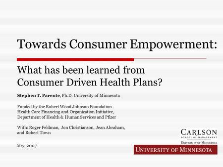 Towards Consumer Empowerment: What has been learned from Consumer Driven Health Plans? Stephen T. Parente, Ph.D. University of Minnesota Funded by the.