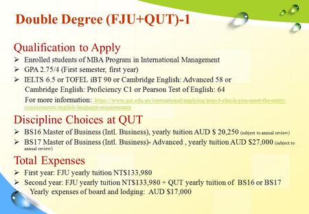 Double Degree (FJU+QUT)-1 Qualification to Apply  Enrolled students of MBA Program in International Management  GPA 2.75/4 (First semester, first year)