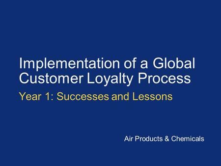 Implementation of a Global Customer Loyalty Process Year 1: Successes and Lessons Air Products & Chemicals.