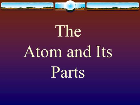 The Atom and Its Parts. Objectives  Estimate the size of an atom  List the parts of the atom, their location and their charge.  Learn the elements.