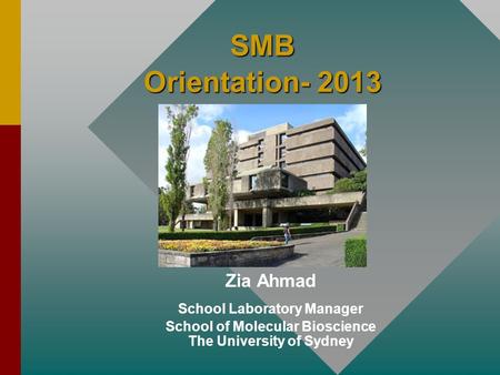 SMB Orientation- 2013 Zia Ahmad School Laboratory Manager School of Molecular Bioscience The University of Sydney.