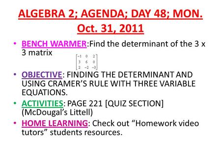 ALGEBRA 2; AGENDA; DAY 48; MON. Oct. 31, 2011 BENCH WARMER:Find the determinant of the 3 x 3 matrix OBJECTIVE: FINDING THE DETERMINANT AND USING CRAMER’S.