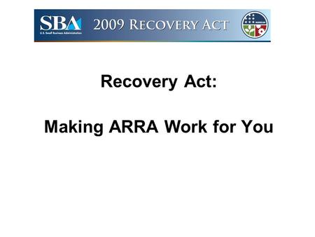 Recovery Act: Making ARRA Work for You. The Recovery Act? A plan to grow our economy by: Jump-starting job creation Restarting lending Investing in small.