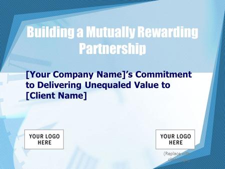 Building a Mutually Rewarding Partnership [Your Company Name]’s Commitment to Delivering Unequaled Value to [Client Name] (Replace with client logo)