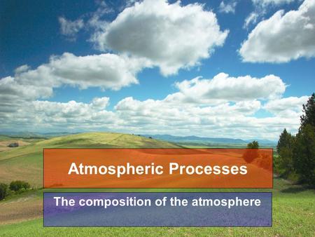 Atmospheric Processes The composition of the atmosphere.