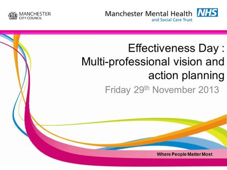 Effectiveness Day : Multi-professional vision and action planning Friday 29 th November 2013 Where People Matter Most.