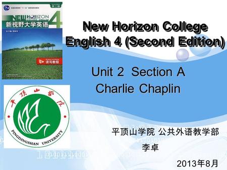 LOGO New Horizon College English 4 (Second Edition) Unit 2 Section A Charlie Chaplin 平顶山学院 公共外语教学部 李卓 2013 年 8 月.
