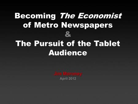 Becoming The Economist of Metro Newspapers & The Pursuit of the Tablet Audience Jim Moroney April 2012.