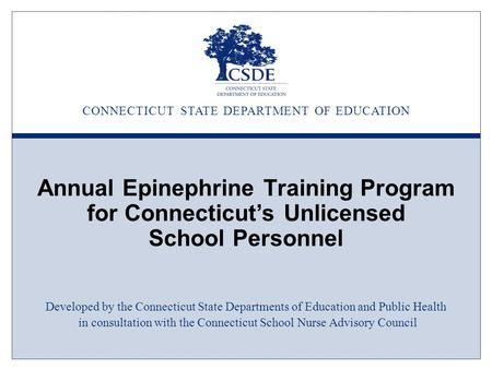 CONNECTICUT STATE DEPARTMENT OF EDUCATION Annual Epinephrine Training Program for Connecticut’s Unlicensed School Personnel Developed by the Connecticut.
