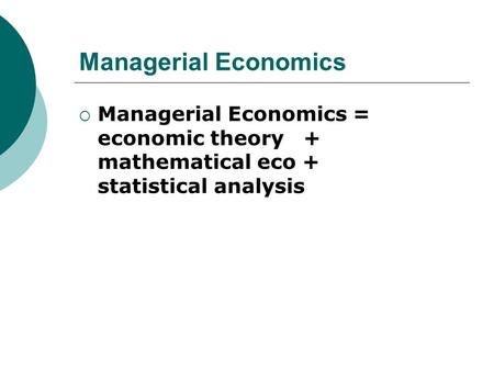 Managerial Economics Managerial Economics = economic theory + mathematical eco + statistical analysis.