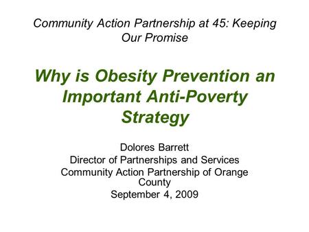 Community Action Partnership at 45: Keeping Our Promise Why is Obesity Prevention an Important Anti-Poverty Strategy Dolores Barrett Director of Partnerships.
