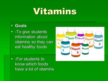 Vitamins  Goals  -To give students information about vitamins so they can eat healthy foods  -For students to know which foods have a lot of vitamins.