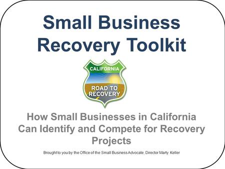 Small Business Recovery Toolkit How Small Businesses in California Can Identify and Compete for Recovery Projects Brought to you by the Office of the Small.