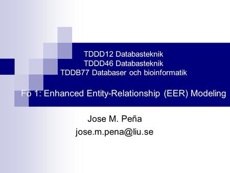 Jose M. Peña jose.m.pena@liu.se TDDD12 Databasteknik TDDD46 Databasteknik TDDB77 Databaser och bioinformatik Fö 1: Enhanced Entity-Relationship (EER)