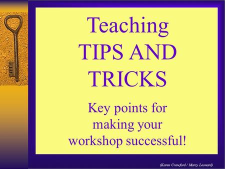 Teaching TIPS AND TRICKS Key points for making your workshop successful! (Karen Crawford / Marcy Leonard)