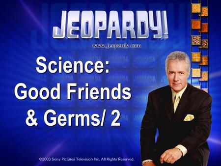 Science: Good Friends & Germs/ 2 THE RULES: Give each answer in the form of a question Instructor/Host’s decisions are FINAL.