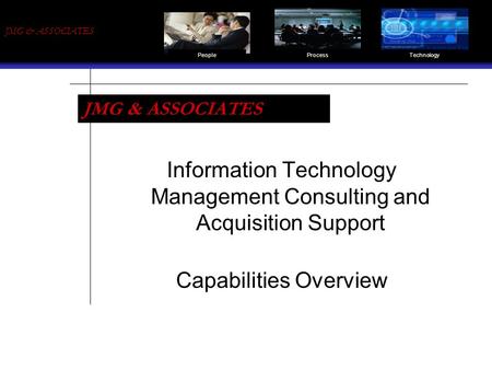 JMG & ASSOCIATES PeopleProcessTechnology Information Technology Management Consulting and Acquisition Support Capabilities Overview JMG & ASSOCIATES.