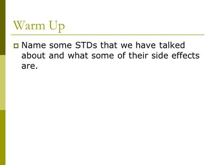 Warm Up Name some STDs that we have talked about and what some of their side effects are.