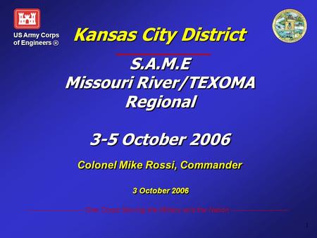 US Army Corps of Engineers ® One Corps Serving the Military and the Nation 1 Kansas City District S.A.M.E Missouri River/TEXOMA Regional 3-5 October 2006.
