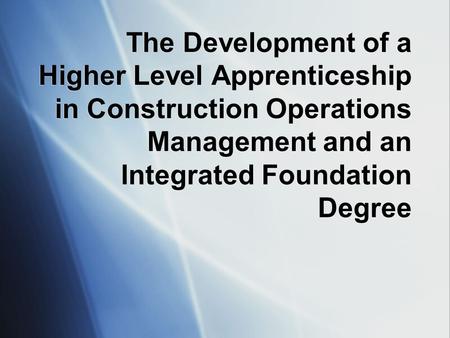 The Development of a Higher Level Apprenticeship in Construction Operations Management and an Integrated Foundation Degree.