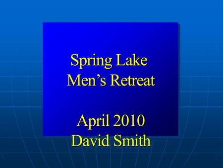Spring Lake Men’s Retreat April 2010 David Smith Spring Lake Men’s Retreat April 2010 David Smith.