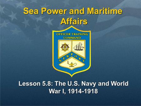 Sea Power and Maritime Affairs Lesson 5.8: The U.S. Navy and World War I, 1914-1918.