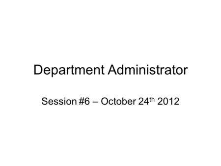 Department Administrator Session #6 – October 24 th 2012.