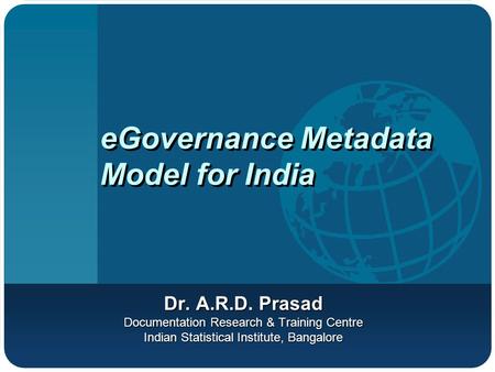 EGovernance Metadata Model for India Dr. A.R.D. Prasad Documentation Research & Training Centre Indian Statistical Institute, Bangalore.