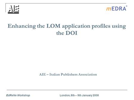 EdReNe Workshop London, 8th – 9th January 2008 Enhancing the LOM application profiles using the DOI AIE – Italian Publishers Association.