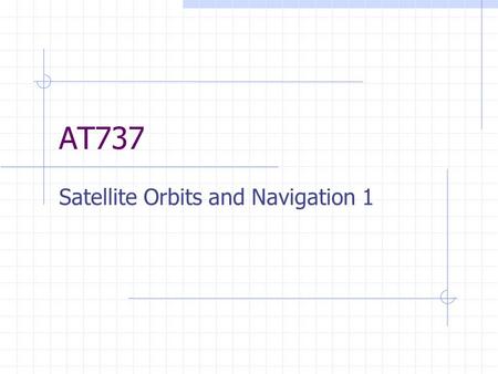 AT737 Satellite Orbits and Navigation 1. AT737 Satellite Orbits and Navigation2 Newton’s Laws 1.Every body will continue in its state of rest or of uniform.