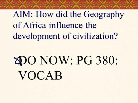 AIM: How did the Geography of Africa influence the development of civilization? DO NOW: PG 380: VOCAB.