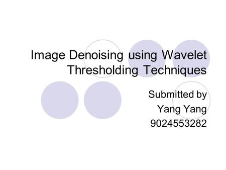 Image Denoising using Wavelet Thresholding Techniques Submitted by Yang 9024553282.
