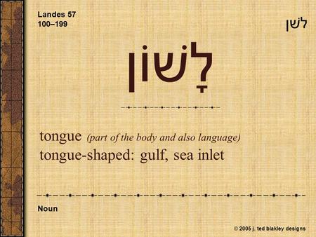 © 2005 j. ted blakley designs לָשׁוֹן tongue (part of the body and also language) tongue-shaped: gulf, sea inlet Landes 57 100–199 Noun לשׁן.