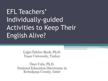 EFL Teachers’ Individually-guided Activities to Keep Their English Alive? Çağrı Özköse-Bıyık, Ph.D. Yaşar University, Turkey Öner Uslu, Ph.D. National.