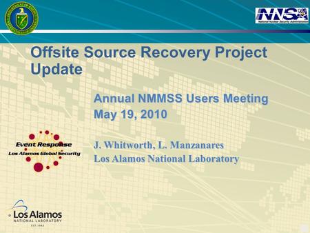 1 Annual NMMSS Users Meeting May 19, 2010 J. Whitworth, L. Manzanares Los Alamos National Laboratory Offsite Source Recovery Project Update.