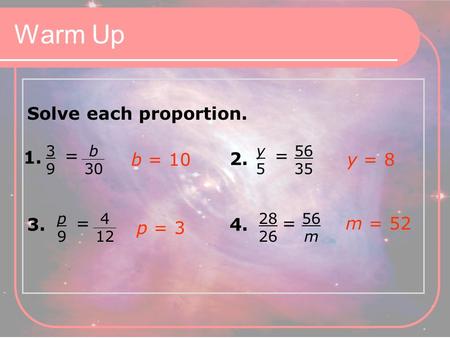 Solve each proportion. b 30 3939 = 1. 56 35 y5y5 = 2. 4 12 p9p9 = 3. 56 m 28 26 = 4. b = 10y = 8 p = 3 m = 52 Warm Up.
