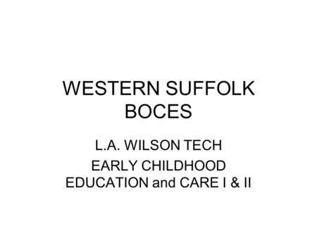 WESTERN SUFFOLK BOCES L.A. WILSON TECH EARLY CHILDHOOD EDUCATION and CARE I & II.