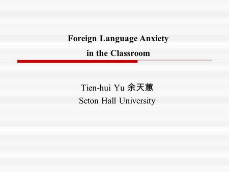 Foreign Language Anxiety in the Classroom Tien-hui Yu 余天蕙 Seton Hall University.