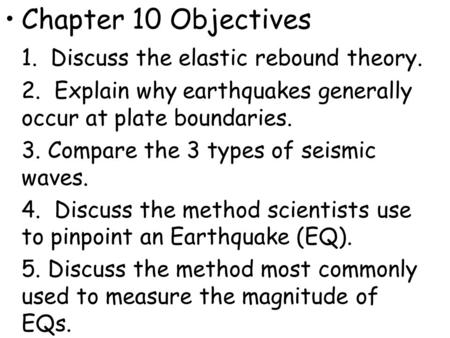 Chapter 10 Objectives 1. Discuss the elastic rebound theory. 2. Explain why earthquakes generally occur at plate boundaries. 3. Compare the 3 types of.