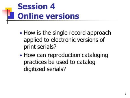 1 Session 4 Online versions How is the single record approach applied to electronic versions of print serials? How can reproduction cataloging practices.