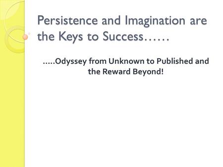 Persistence and Imagination are the Keys to Success…… …..Odyssey from Unknown to Published and the Reward Beyond!