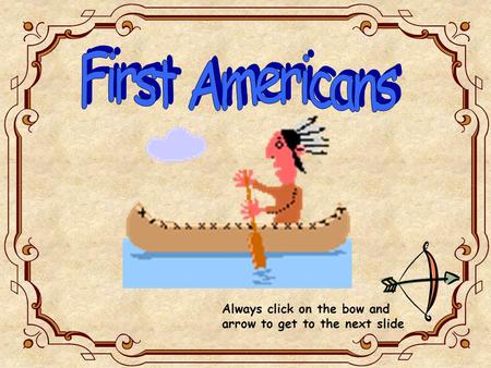 First Americans Always click on the bow and arrow to get to the next slide.