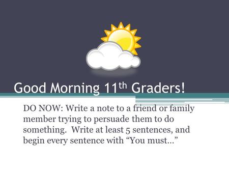 Good Morning 11 th Graders! DO NOW: Write a note to a friend or family member trying to persuade them to do something. Write at least 5 sentences, and.
