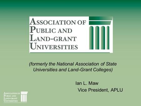 (formerly the National Association of State Universities and Land-Grant Colleges) Ian L. Maw Vice President, APLU.