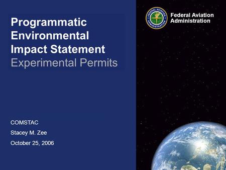 Programmatic Environmental Impact Statement Experimental Permits COMSTAC Stacey M. Zee October 25, 2006 Federal Aviation Administration.