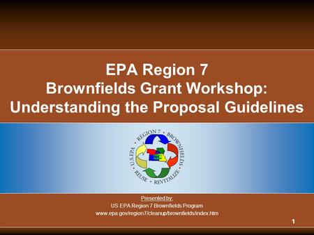 1 EPA Region 7 Brownfields Grant Workshop: Understanding the Proposal Guidelines Presented by: US EPA Region 7 Brownfields Program www.epa.gov/region7/cleanup/brownfields/index.htm.