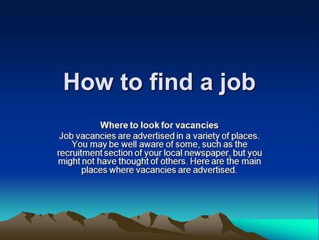 How to find a job Where to look for vacancies Job vacancies are advertised in a variety of places. You may be well aware of some, such as the recruitment.