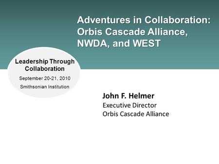 Adventures in Collaboration: Orbis Cascade Alliance, NWDA, and WEST John F. Helmer Executive Director Orbis Cascade Alliance Leadership Through Collaboration.