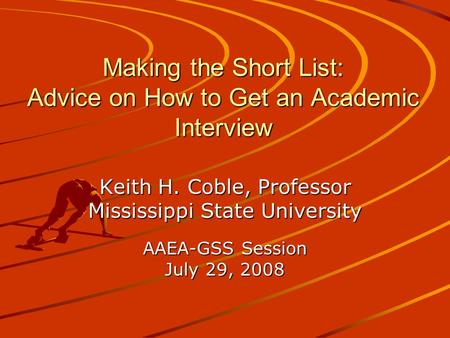 Making the Short List: Advice on How to Get an Academic Interview Keith H. Coble, Professor Mississippi State University AAEA-GSS Session July 29, 2008.