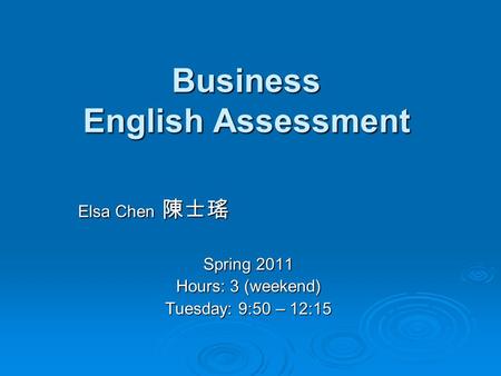 Business English Assessment Elsa Chen 陳士瑤 Spring 2011 Hours: 3 (weekend) Tuesday: 9:50 – 12:15.